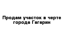 Продам участок в черте города Гагарин 